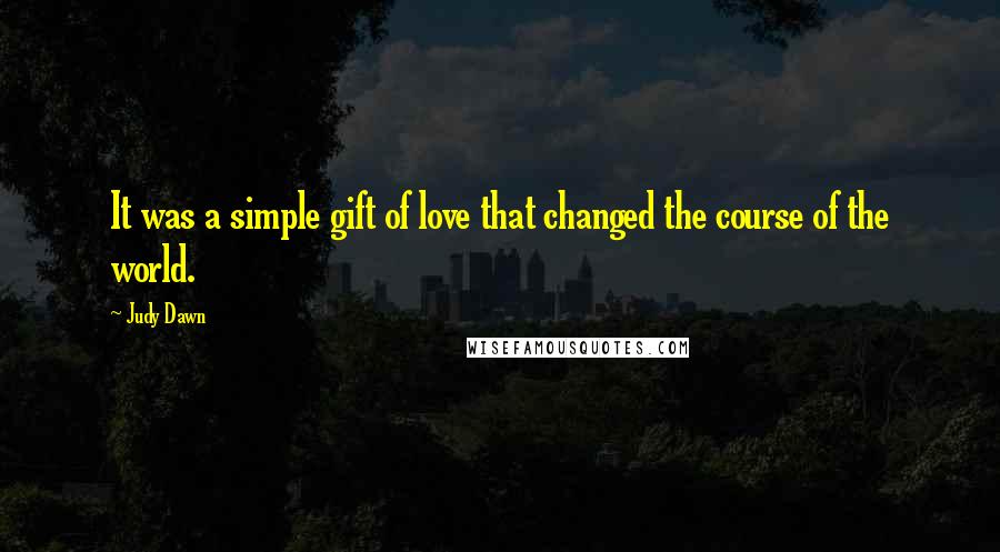 Judy Dawn Quotes: It was a simple gift of love that changed the course of the world.