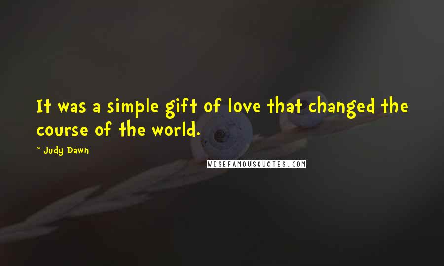 Judy Dawn Quotes: It was a simple gift of love that changed the course of the world.