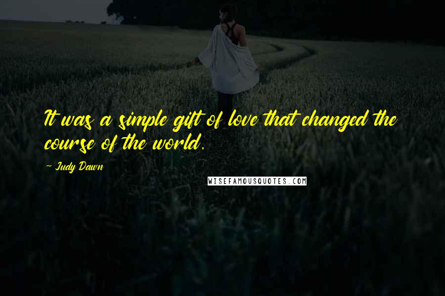 Judy Dawn Quotes: It was a simple gift of love that changed the course of the world.