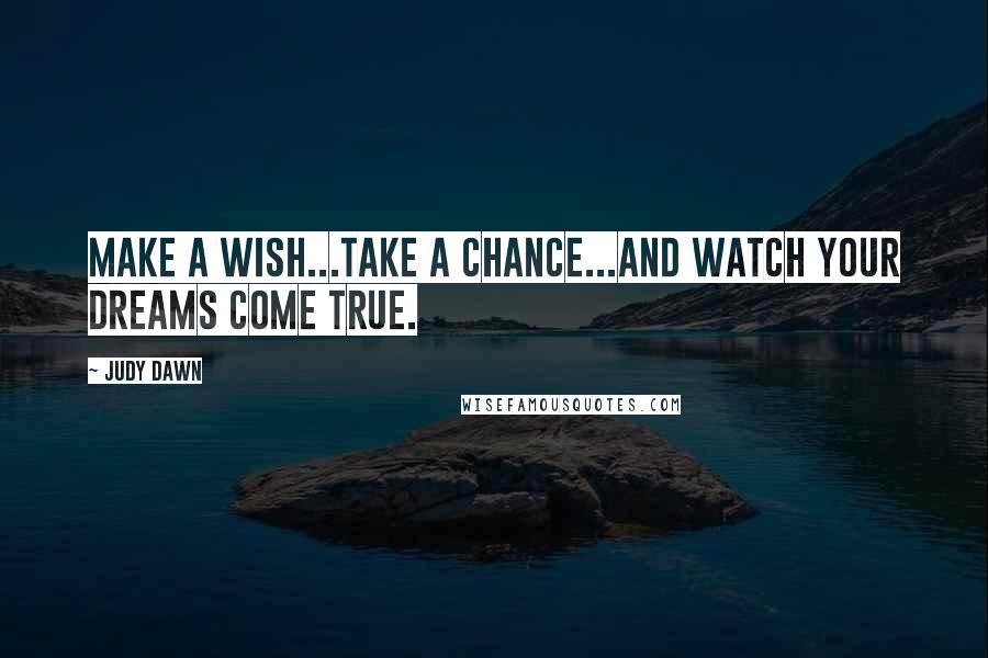 Judy Dawn Quotes: Make a wish...take a chance...and watch your dreams come true.