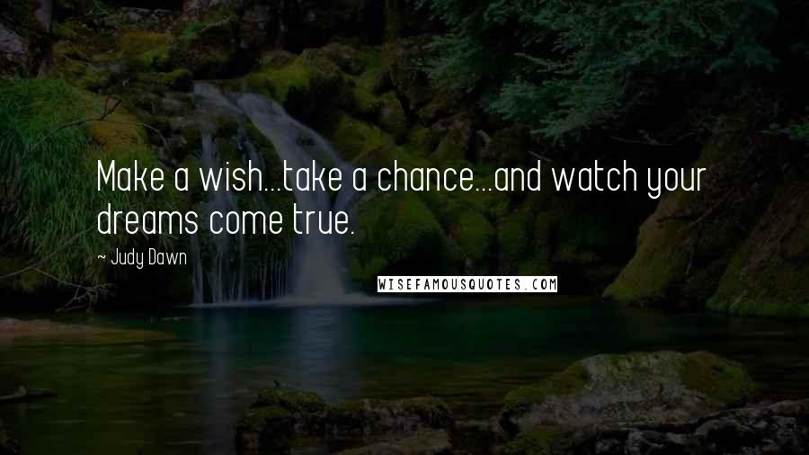 Judy Dawn Quotes: Make a wish...take a chance...and watch your dreams come true.