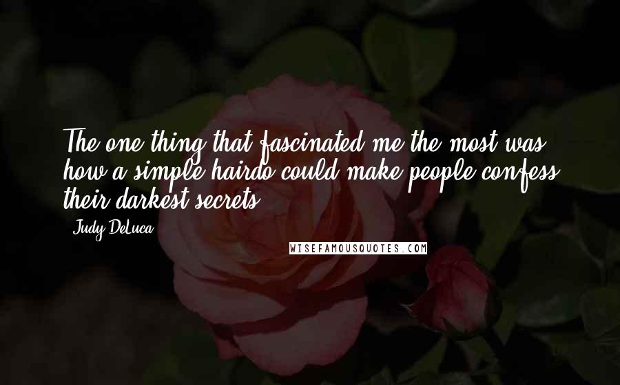 Judy DeLuca Quotes: The one thing that fascinated me the most was how a simple hairdo could make people confess their darkest secrets.