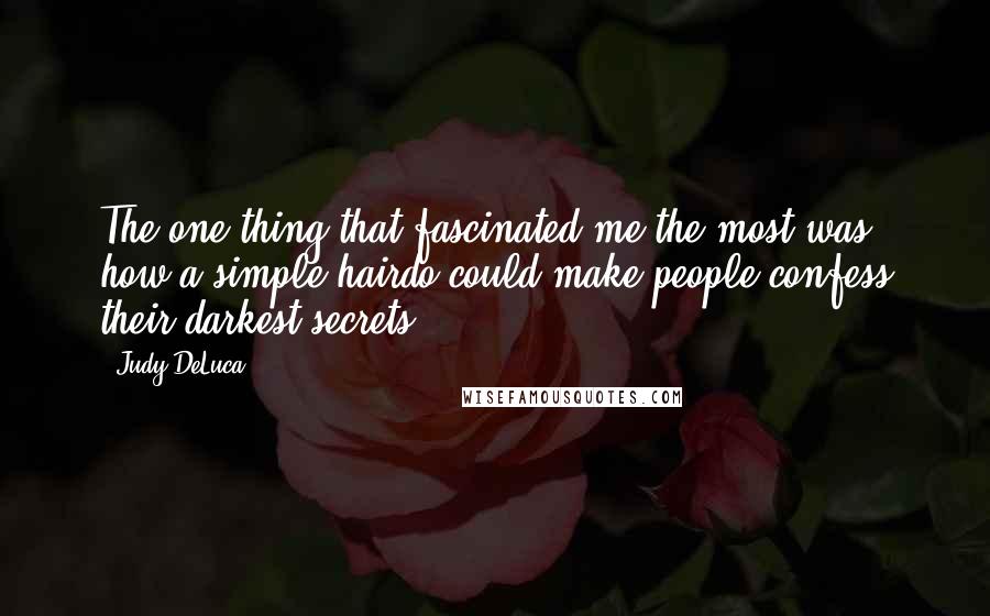 Judy DeLuca Quotes: The one thing that fascinated me the most was how a simple hairdo could make people confess their darkest secrets.