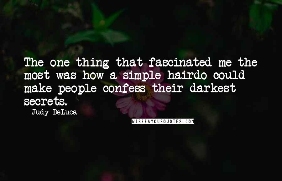 Judy DeLuca Quotes: The one thing that fascinated me the most was how a simple hairdo could make people confess their darkest secrets.