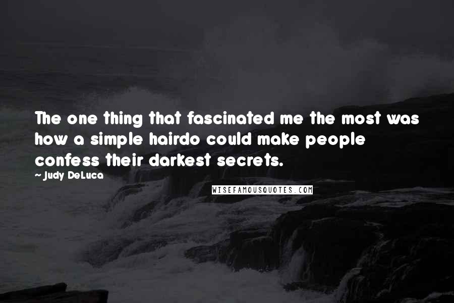 Judy DeLuca Quotes: The one thing that fascinated me the most was how a simple hairdo could make people confess their darkest secrets.