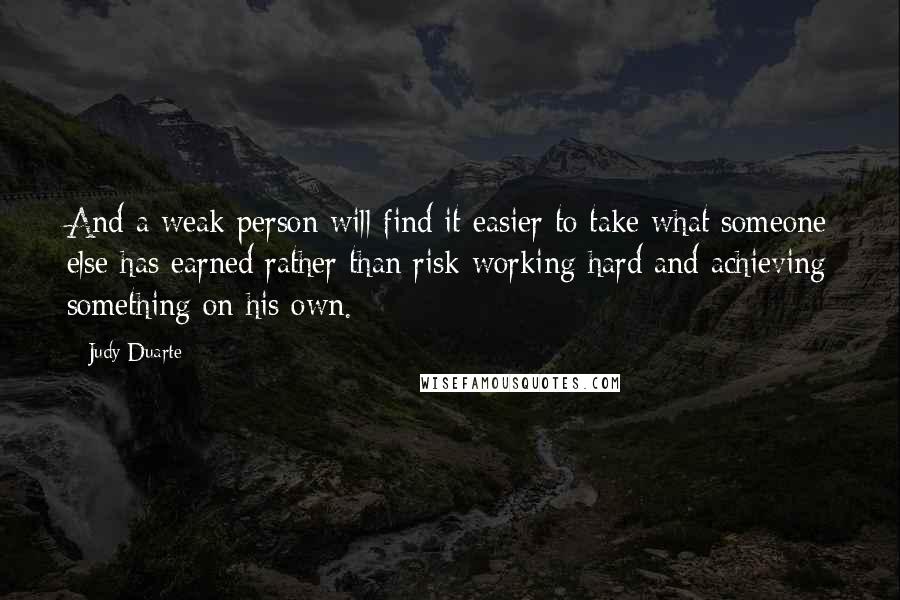 Judy Duarte Quotes: And a weak person will find it easier to take what someone else has earned rather than risk working hard and achieving something on his own.