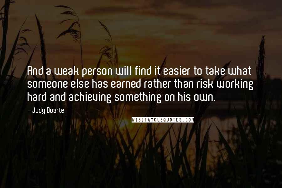 Judy Duarte Quotes: And a weak person will find it easier to take what someone else has earned rather than risk working hard and achieving something on his own.