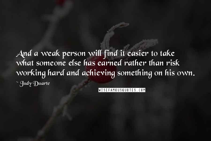 Judy Duarte Quotes: And a weak person will find it easier to take what someone else has earned rather than risk working hard and achieving something on his own.