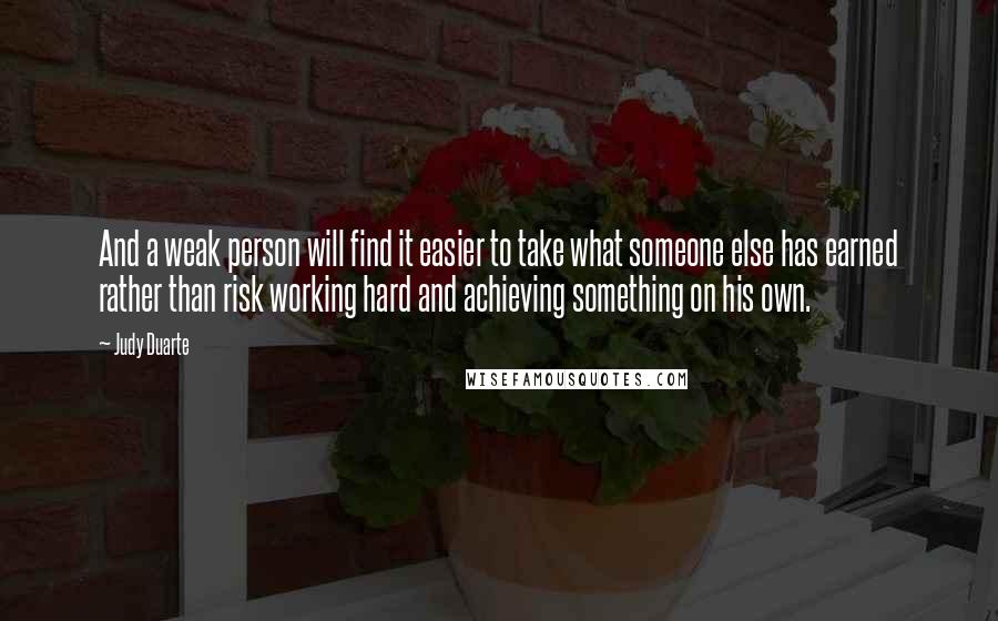 Judy Duarte Quotes: And a weak person will find it easier to take what someone else has earned rather than risk working hard and achieving something on his own.