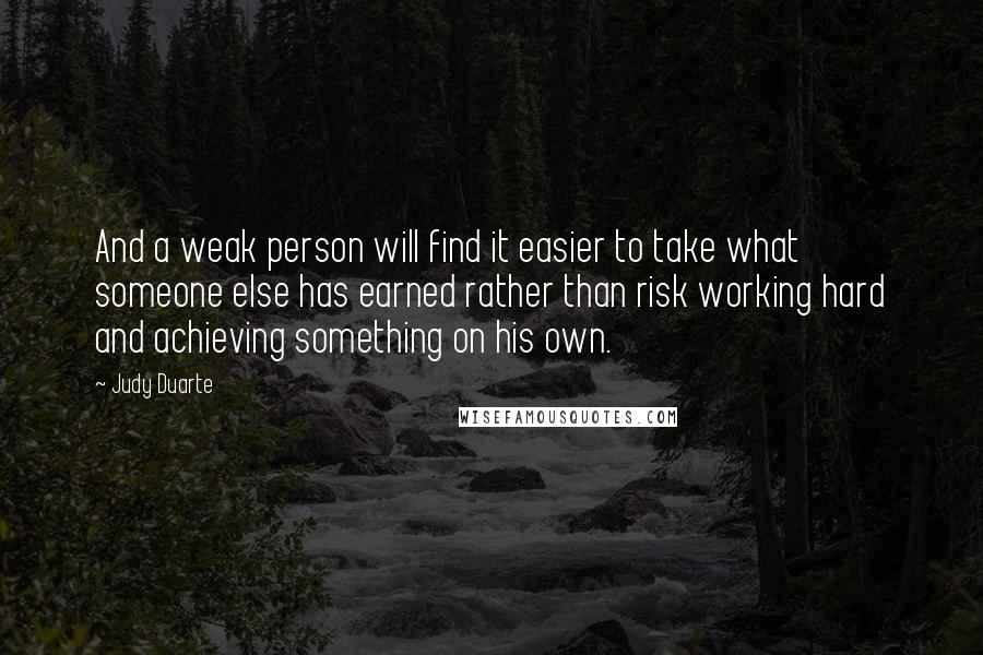 Judy Duarte Quotes: And a weak person will find it easier to take what someone else has earned rather than risk working hard and achieving something on his own.