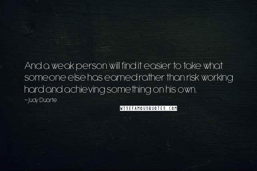 Judy Duarte Quotes: And a weak person will find it easier to take what someone else has earned rather than risk working hard and achieving something on his own.