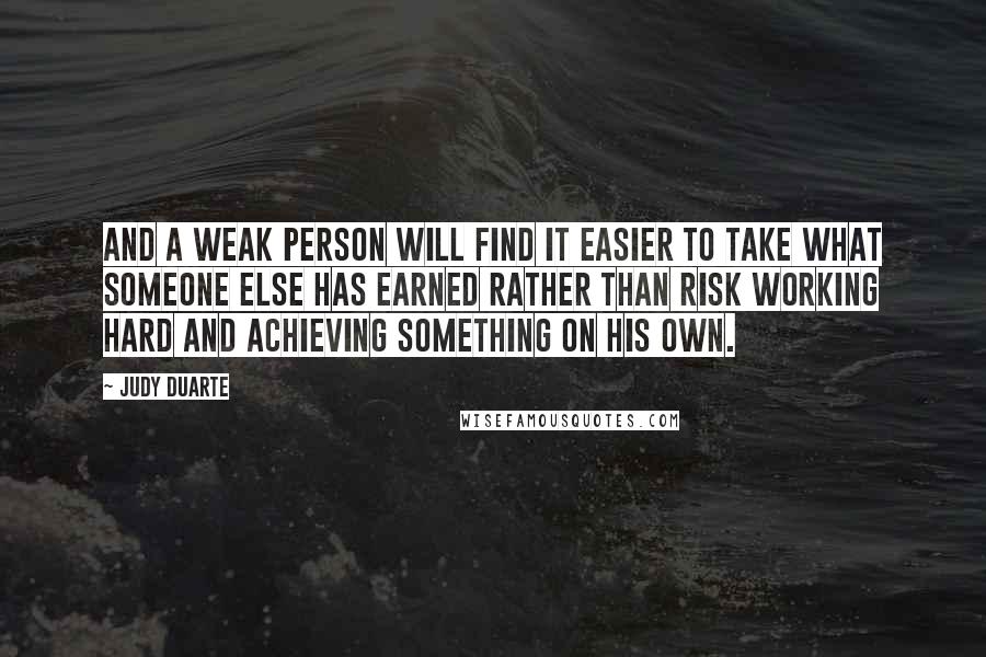 Judy Duarte Quotes: And a weak person will find it easier to take what someone else has earned rather than risk working hard and achieving something on his own.