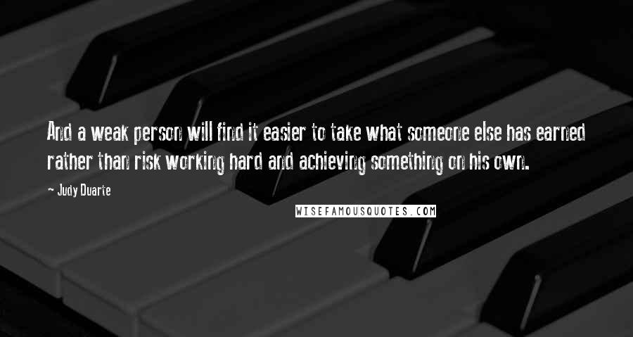 Judy Duarte Quotes: And a weak person will find it easier to take what someone else has earned rather than risk working hard and achieving something on his own.