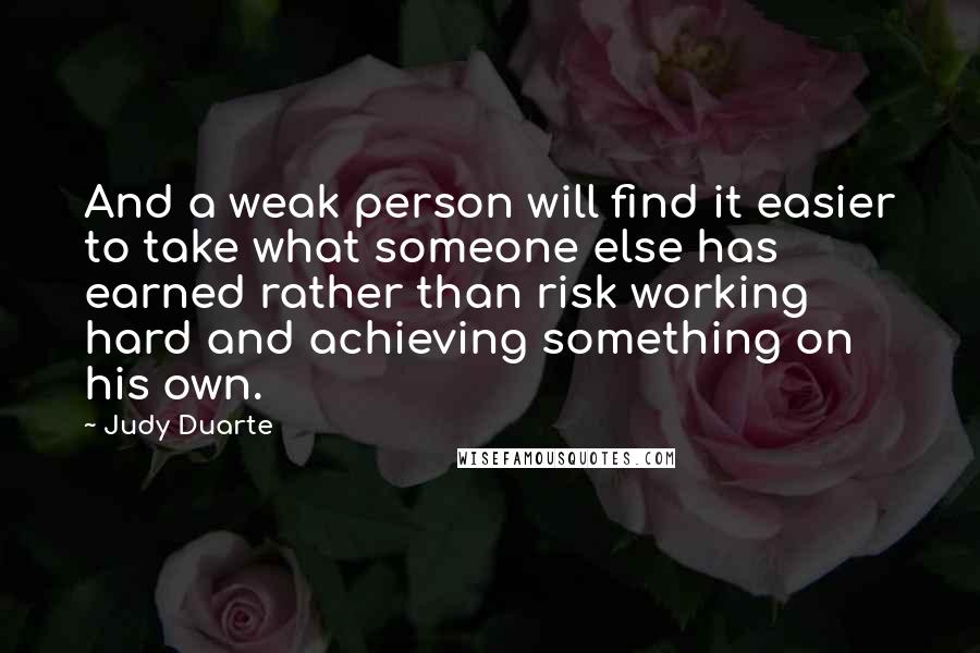 Judy Duarte Quotes: And a weak person will find it easier to take what someone else has earned rather than risk working hard and achieving something on his own.