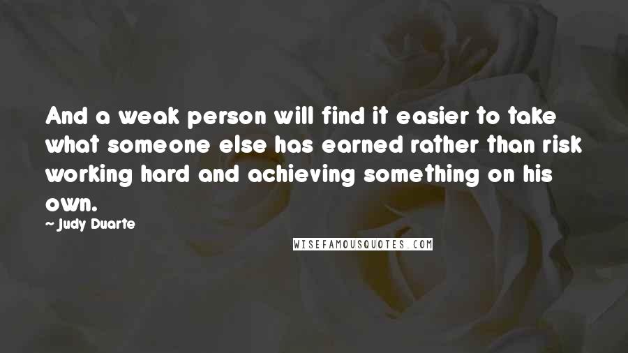 Judy Duarte Quotes: And a weak person will find it easier to take what someone else has earned rather than risk working hard and achieving something on his own.