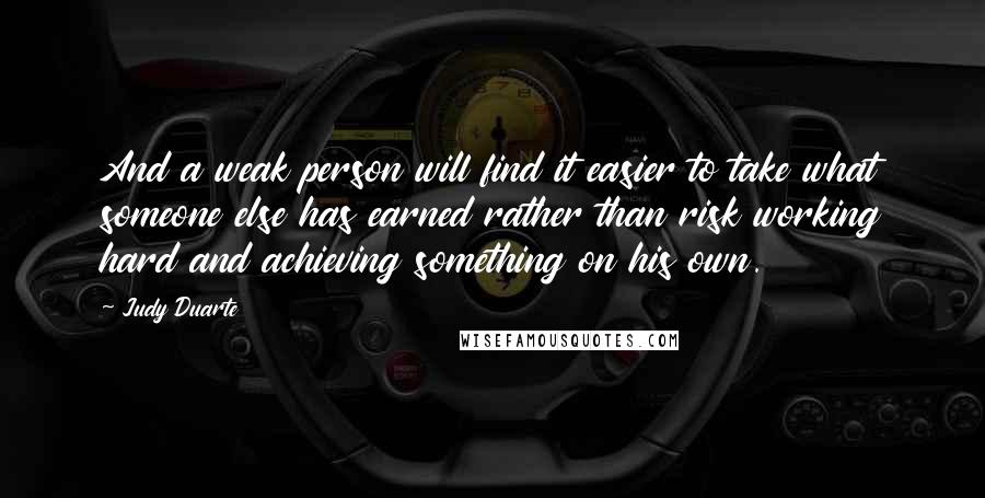 Judy Duarte Quotes: And a weak person will find it easier to take what someone else has earned rather than risk working hard and achieving something on his own.