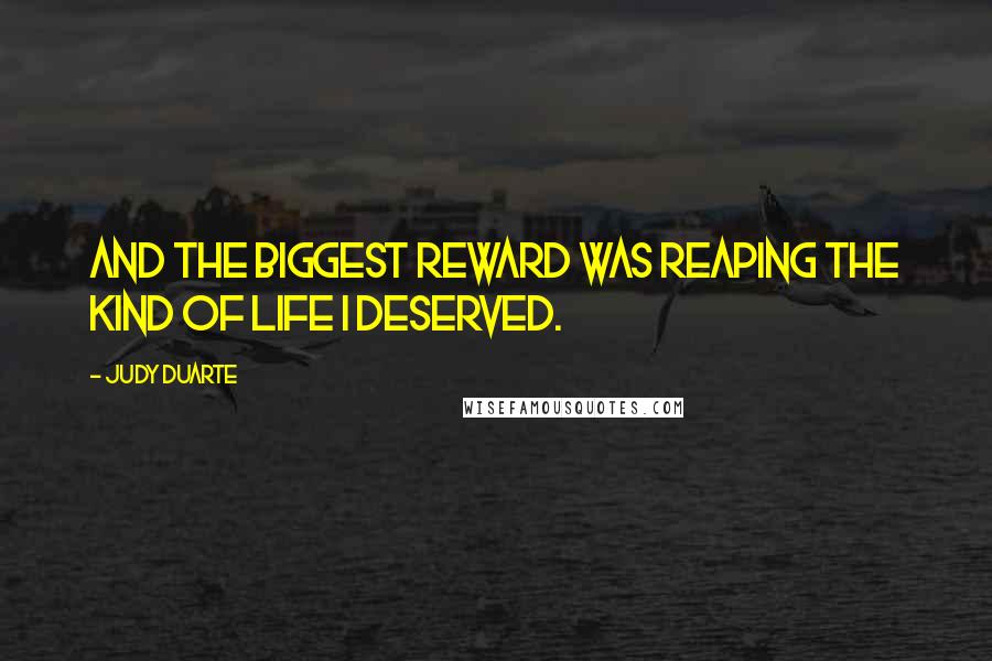 Judy Duarte Quotes: And the biggest reward was reaping the kind of life I deserved.