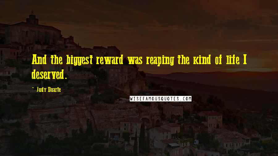 Judy Duarte Quotes: And the biggest reward was reaping the kind of life I deserved.