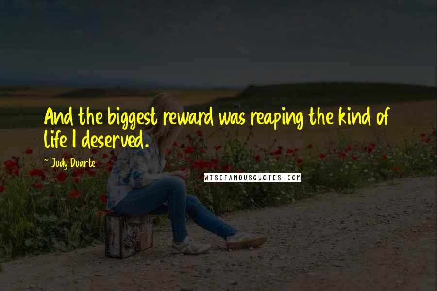 Judy Duarte Quotes: And the biggest reward was reaping the kind of life I deserved.