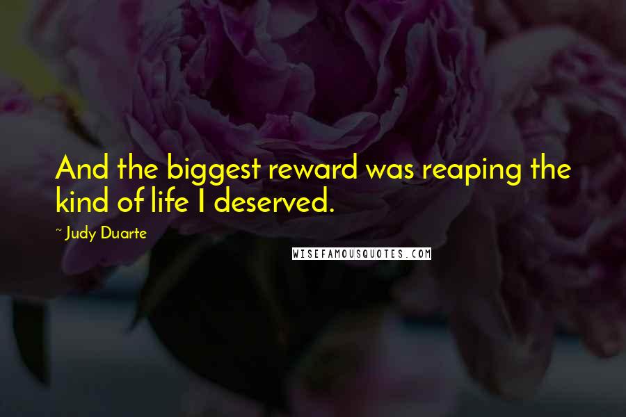 Judy Duarte Quotes: And the biggest reward was reaping the kind of life I deserved.