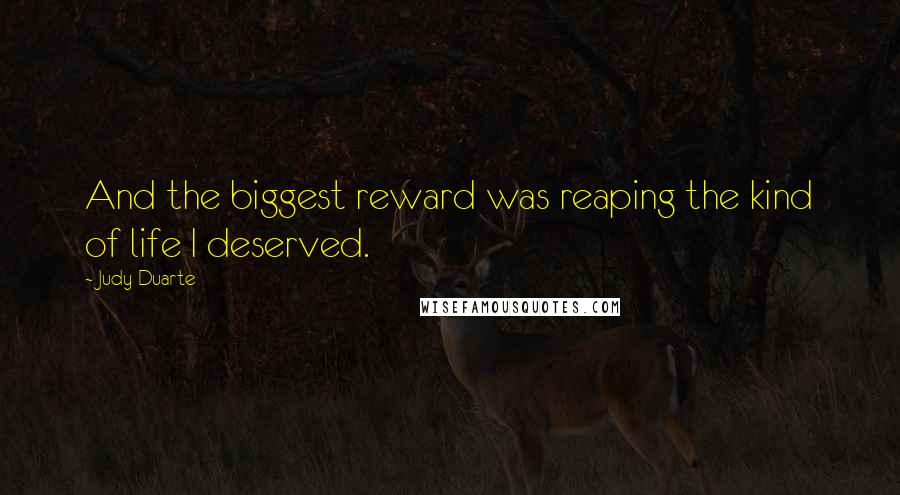 Judy Duarte Quotes: And the biggest reward was reaping the kind of life I deserved.