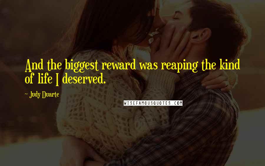 Judy Duarte Quotes: And the biggest reward was reaping the kind of life I deserved.