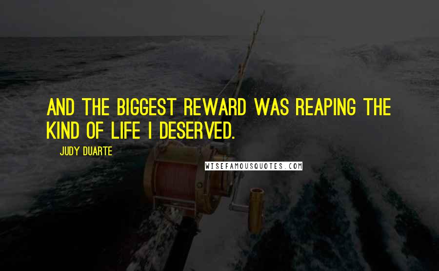 Judy Duarte Quotes: And the biggest reward was reaping the kind of life I deserved.