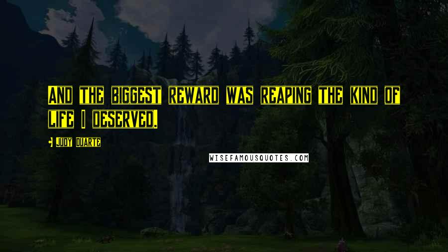 Judy Duarte Quotes: And the biggest reward was reaping the kind of life I deserved.