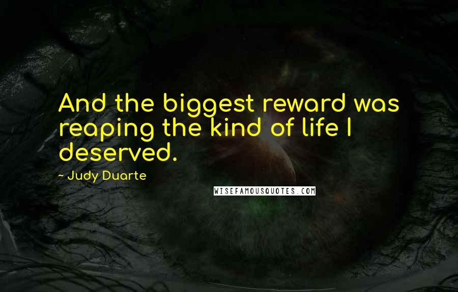 Judy Duarte Quotes: And the biggest reward was reaping the kind of life I deserved.