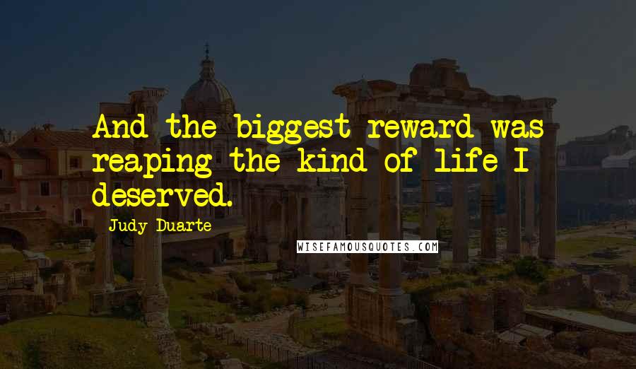 Judy Duarte Quotes: And the biggest reward was reaping the kind of life I deserved.