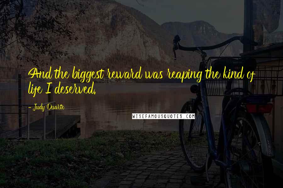 Judy Duarte Quotes: And the biggest reward was reaping the kind of life I deserved.