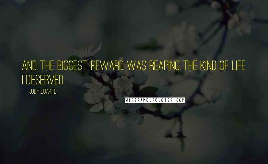 Judy Duarte Quotes: And the biggest reward was reaping the kind of life I deserved.