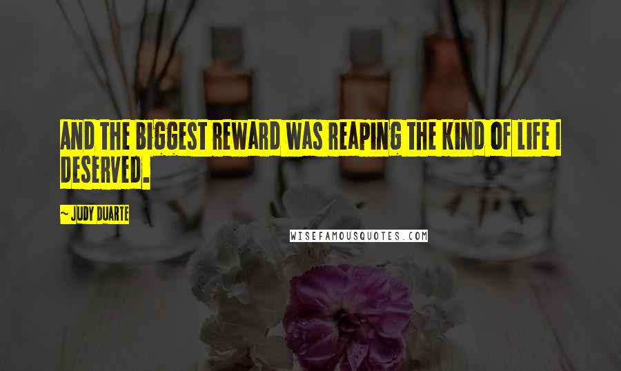 Judy Duarte Quotes: And the biggest reward was reaping the kind of life I deserved.