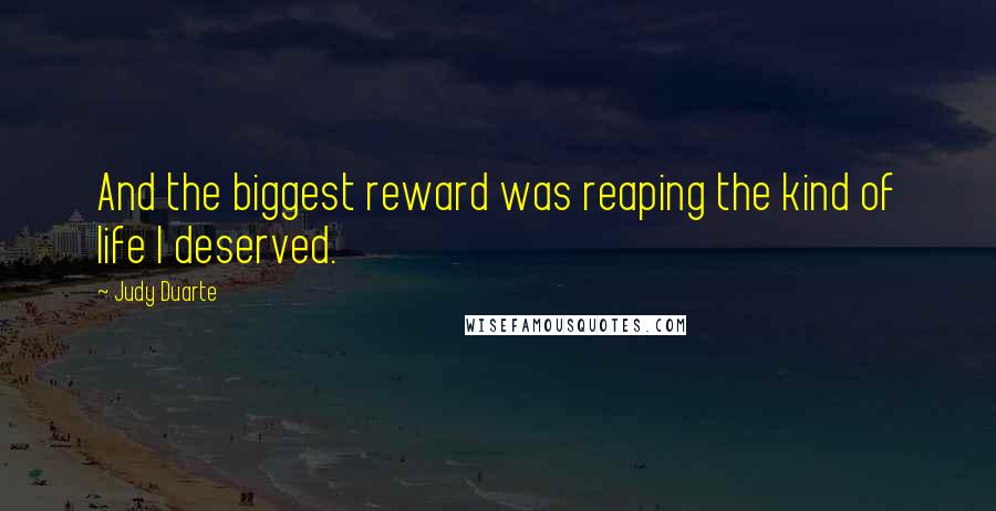 Judy Duarte Quotes: And the biggest reward was reaping the kind of life I deserved.