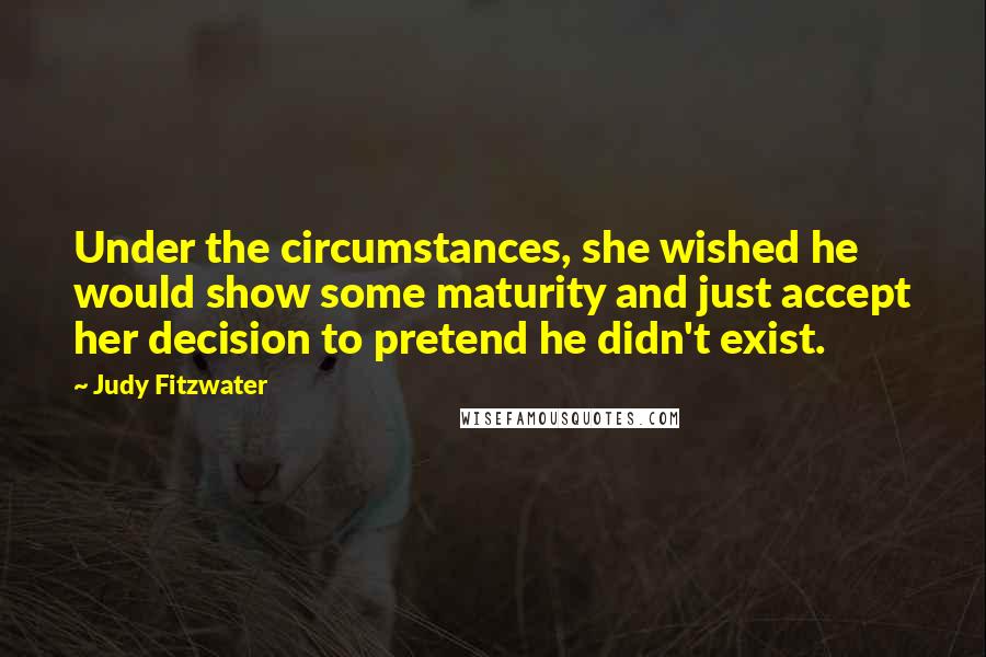 Judy Fitzwater Quotes: Under the circumstances, she wished he would show some maturity and just accept her decision to pretend he didn't exist.