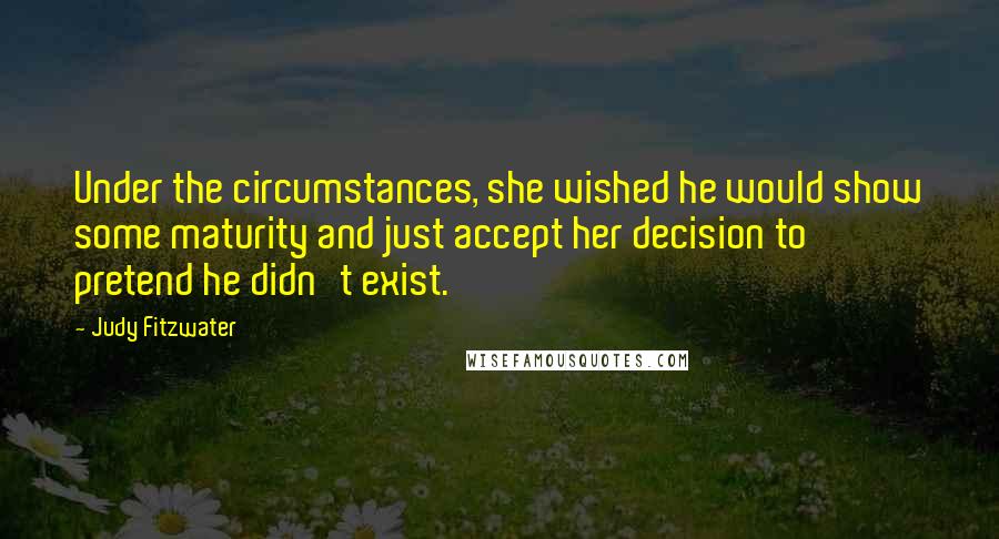 Judy Fitzwater Quotes: Under the circumstances, she wished he would show some maturity and just accept her decision to pretend he didn't exist.