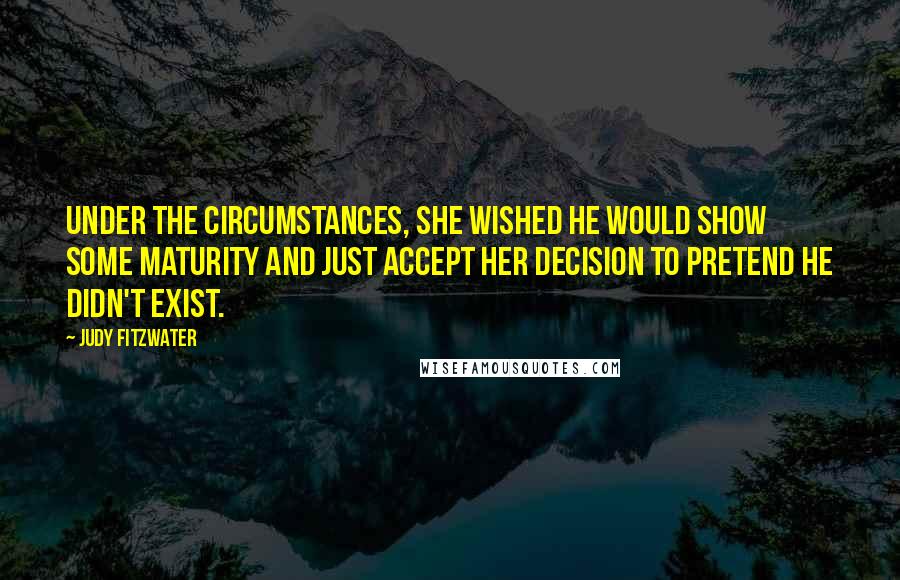 Judy Fitzwater Quotes: Under the circumstances, she wished he would show some maturity and just accept her decision to pretend he didn't exist.