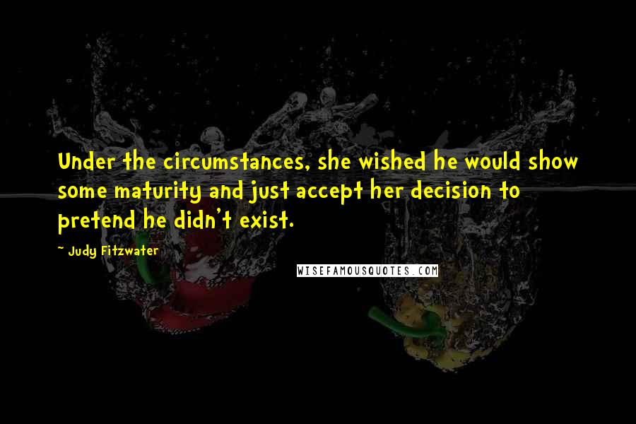 Judy Fitzwater Quotes: Under the circumstances, she wished he would show some maturity and just accept her decision to pretend he didn't exist.