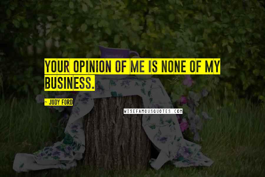 Judy Ford Quotes: your opinion of me is none of my business.