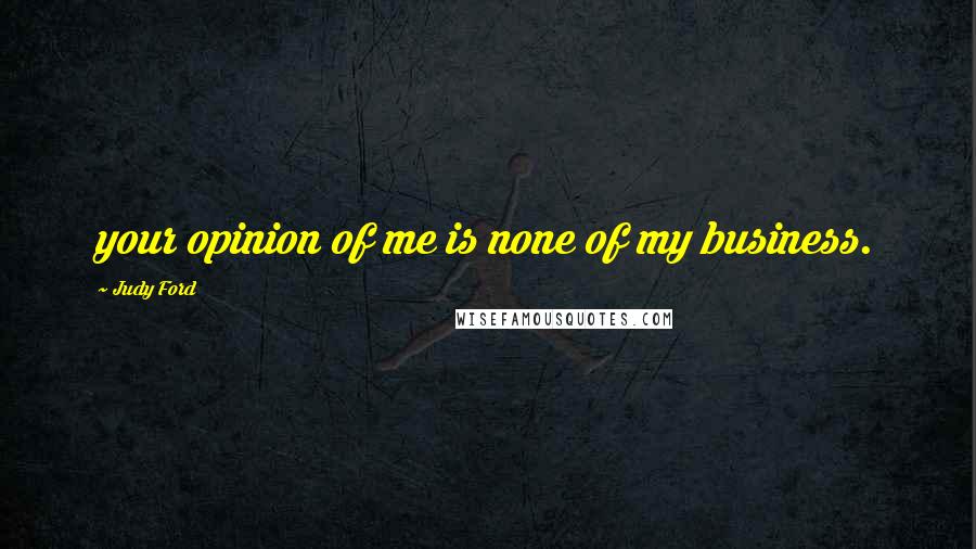 Judy Ford Quotes: your opinion of me is none of my business.