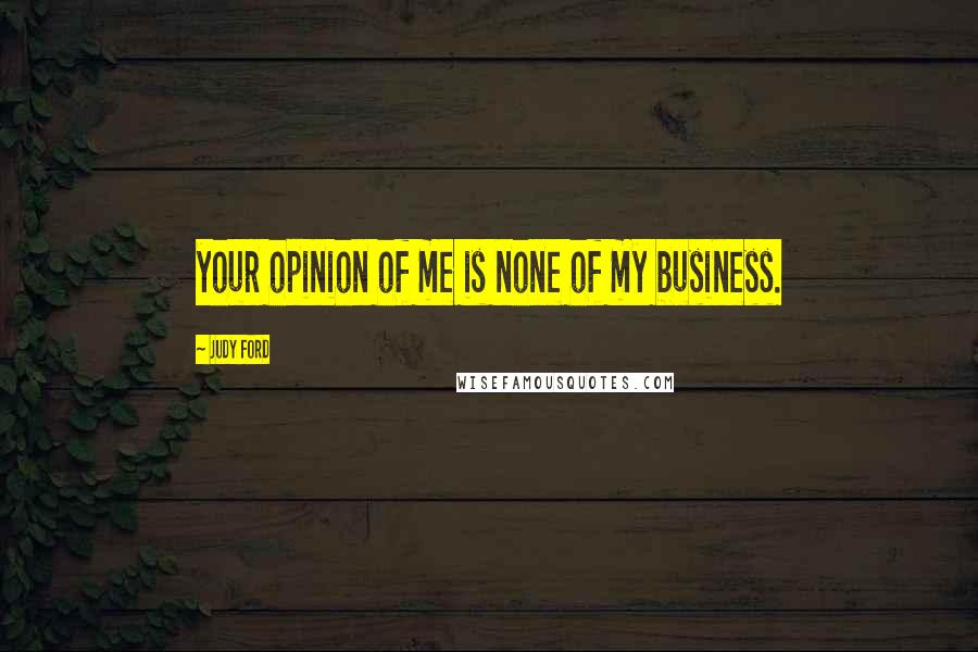 Judy Ford Quotes: your opinion of me is none of my business.