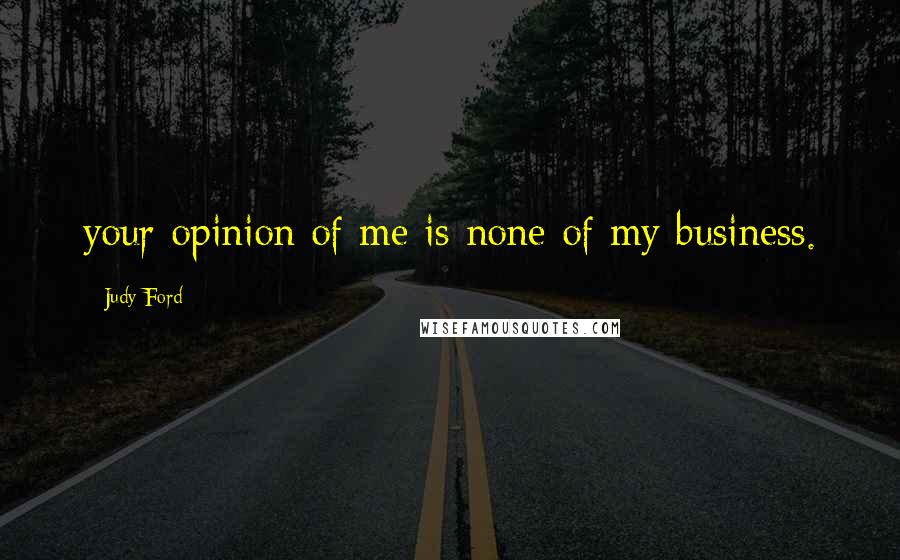 Judy Ford Quotes: your opinion of me is none of my business.