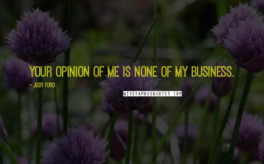 Judy Ford Quotes: your opinion of me is none of my business.