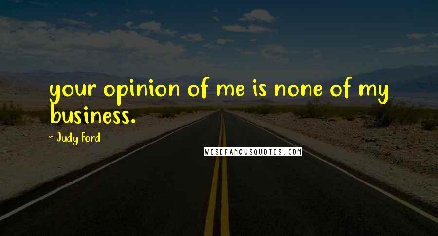 Judy Ford Quotes: your opinion of me is none of my business.