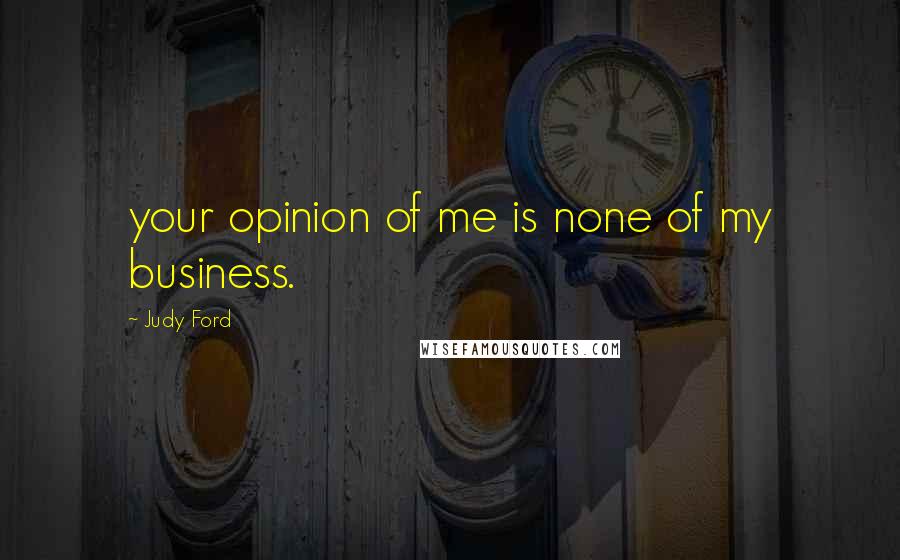 Judy Ford Quotes: your opinion of me is none of my business.