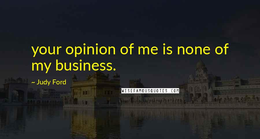 Judy Ford Quotes: your opinion of me is none of my business.