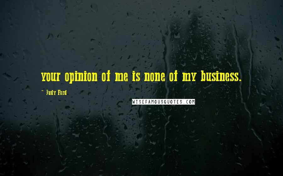 Judy Ford Quotes: your opinion of me is none of my business.