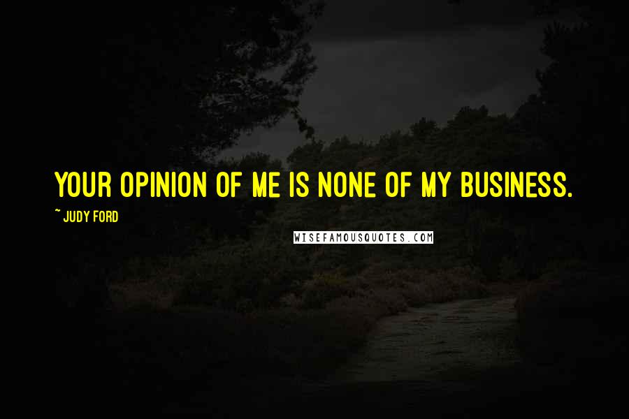 Judy Ford Quotes: your opinion of me is none of my business.