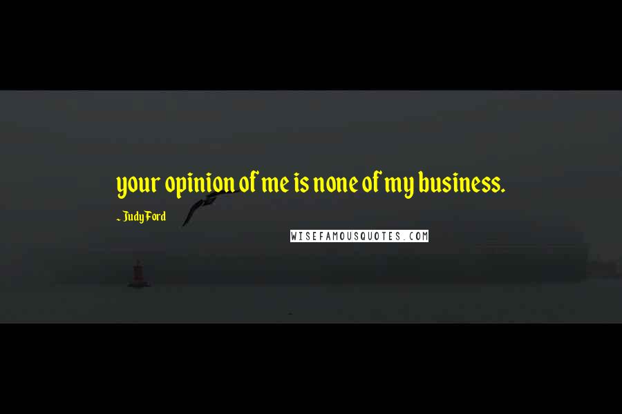 Judy Ford Quotes: your opinion of me is none of my business.