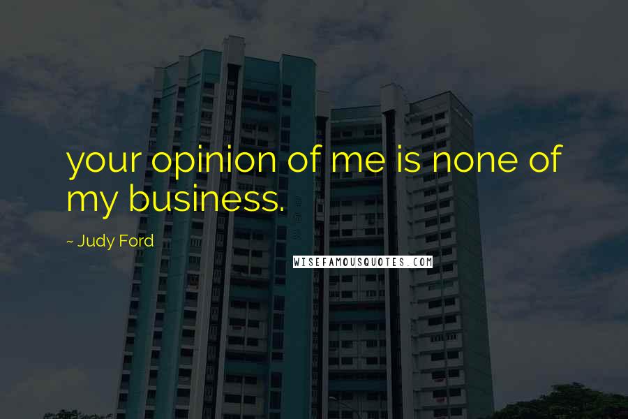 Judy Ford Quotes: your opinion of me is none of my business.